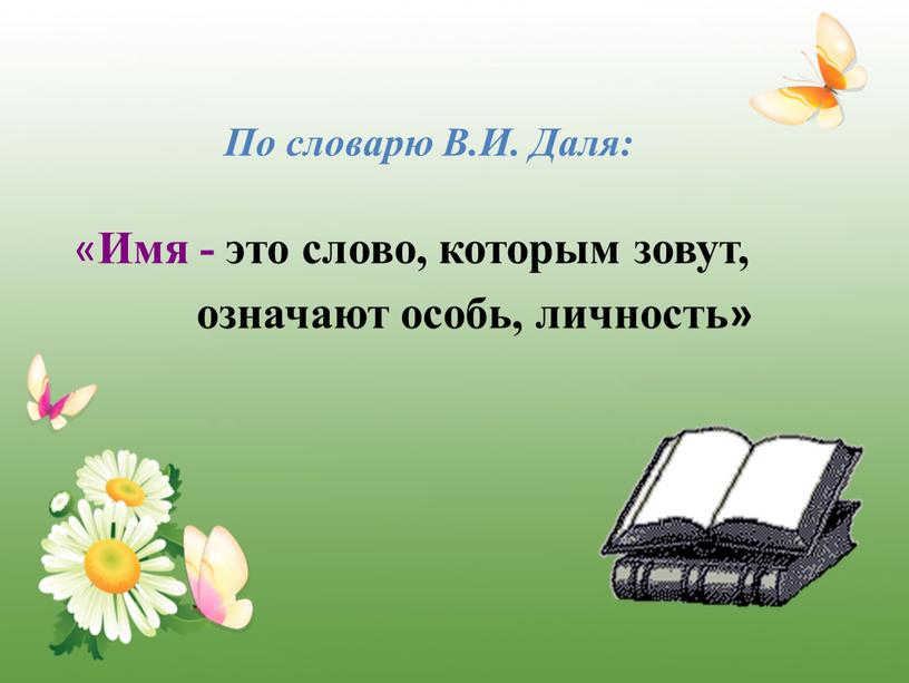 По словарю В.И. Даля: « Имя - это слово, которым зовут, означают особь, личность»