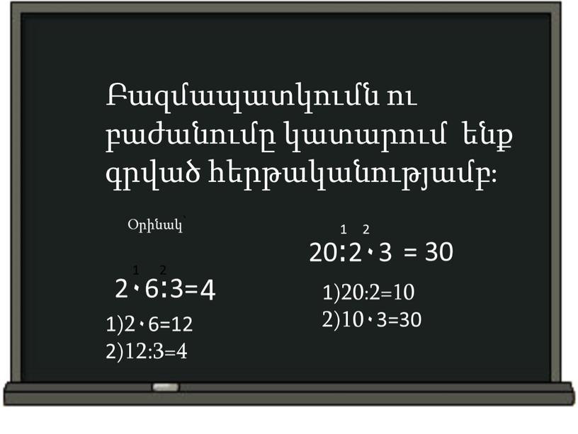 Բազմապատկումն ու բաժանումը կատարում ենք գրված հերթականությամբ։ Օրինակ՝ 20։2۰3 1 2 1)20։2=10 2)10۰3=30 = 30 2۰6։3= 1 2 1)2۰6=12 2)12:3=4 4