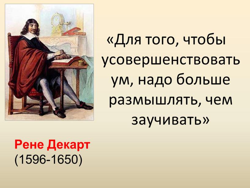 Рене Декарт (1596-1650) «Для того, чтобы усовершенствовать ум, надо больше размышлять, чем заучивать»