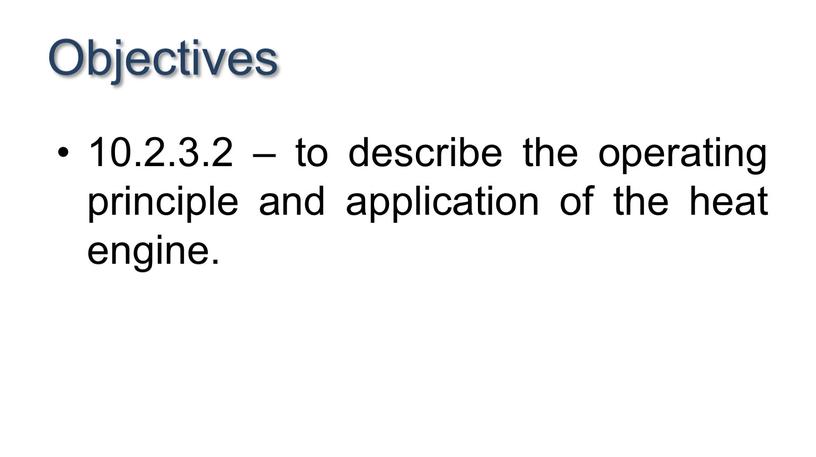 Objectives 10.2.3.2 – to describe the operating principle and application of the heat engine