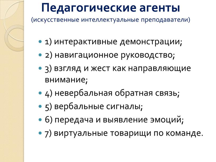 Педагогические агенты (искусственные интеллектуальные преподаватели) 1) интерактивные демонстрации; 2) навигационное руководство; 3) взгляд и жест как направляющие внимание; 4) невербальная обратная связь; 5) вербальные сигналы;…