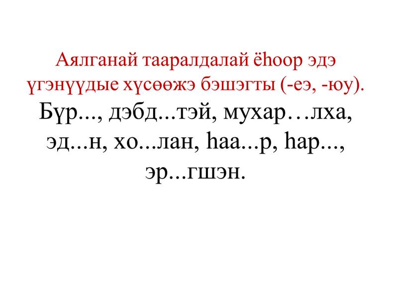 Аялганай тааралдалай ёһоор эдэ үгэнүүдые хүсөөжэ бэшэгты (-еэ, -юу)