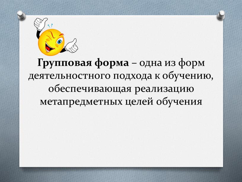 Групповая форма – одна из форм деятельностного подхода к обучению, обеспечивающая реализацию метапредметных целей обучения