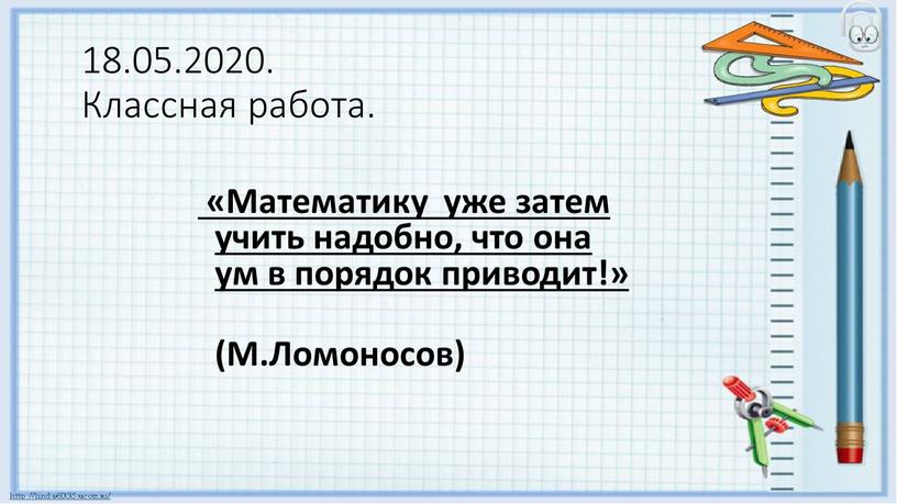 Классная работа. «Математику уже затем учить надобно, что она ум в порядок приводит!» (М