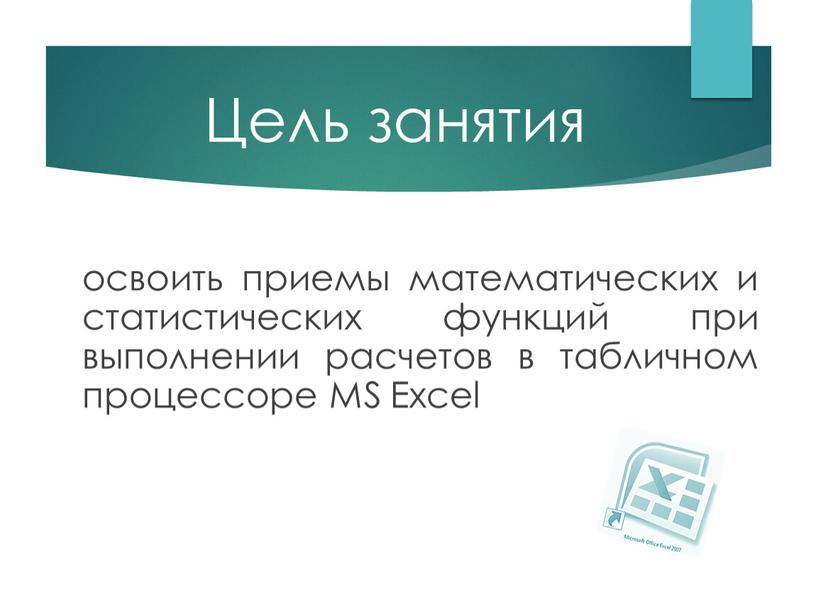 Цель занятия освоить приемы математических и статистических функций при выполнении расчетов в табличном процессоре