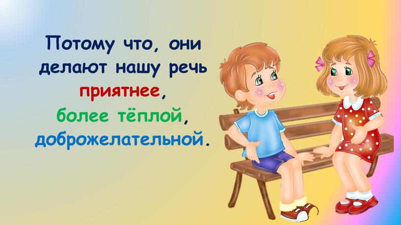 Потому что, они делают нашу речь приятнее, более тёплой, доброжелательной