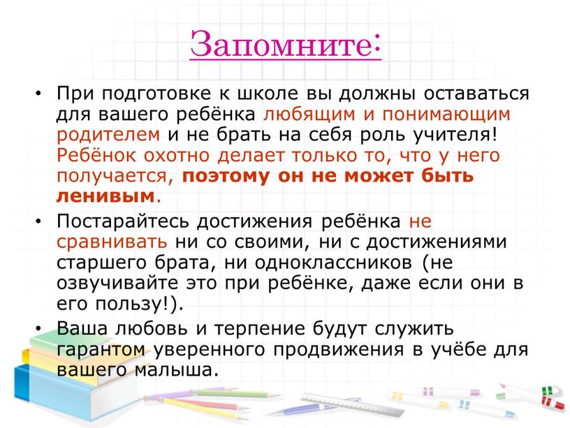 Запомните: При подготовке к школе вы должны оставаться для вашего ребёнка любящим и понимающим родителем и не брать на себя роль учителя!