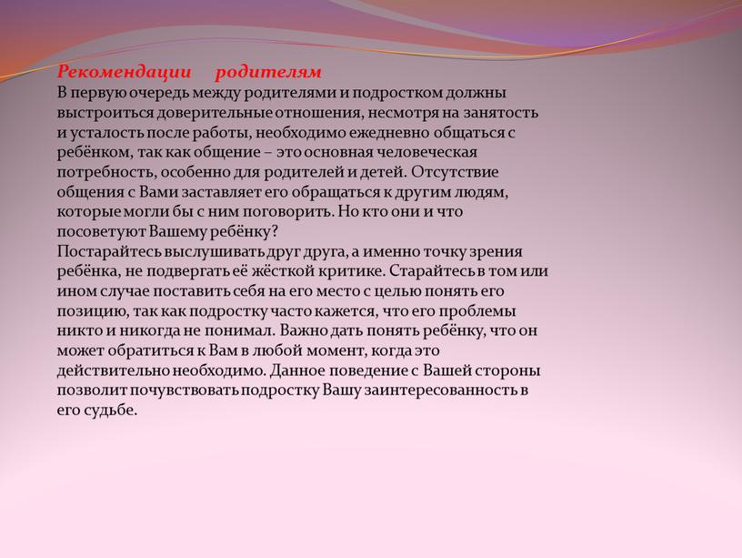 Рекомендации родителям В первую очередь между родителями и подростком должны выстроиться доверительные отношения, несмотря на занятость и усталость после работы, необходимо ежедневно общаться с ребёнком,…