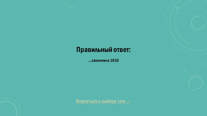 Вернуться к выбору тем→ Правильный ответ: …закончил в 1610