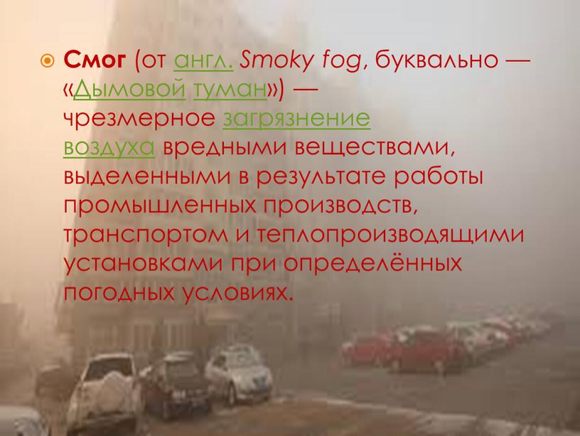 Смог (от англ. Smoky fog , буквально — «Дымовой туман») — чрезмерное загрязнение воздуха вредными веществами, выделенными в результате работы промышленных производств, транспортом и теплопроизводящими…