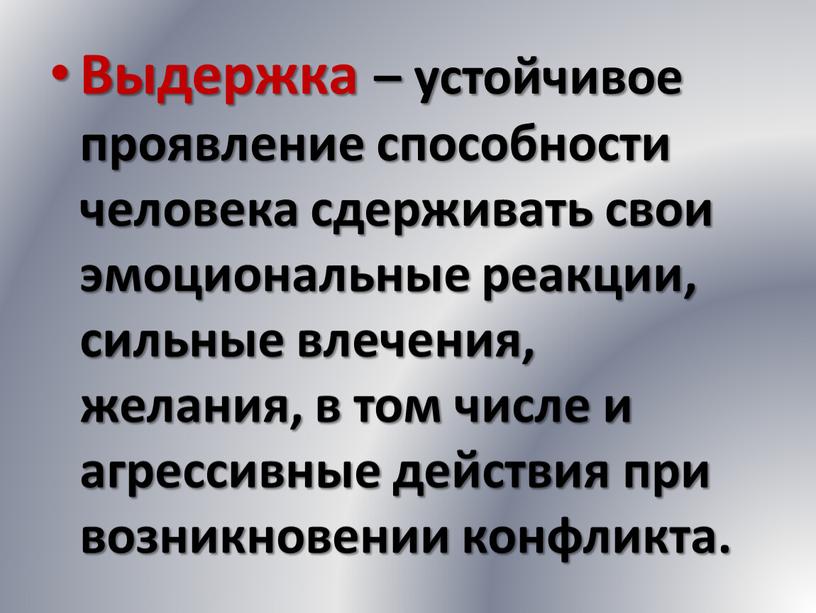 Выдержка – устойчивое проявление способности человека сдерживать свои эмоциональные реакции, сильные влечения, желания, в том числе и агрессивные действия при возникновении конфликта