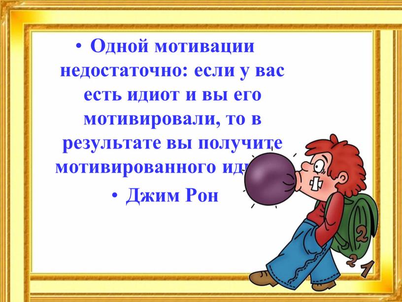 Одной мотивации недостаточно: если у вас есть идиот и вы его мотивировали, то в результате вы получите мотивированного идиота