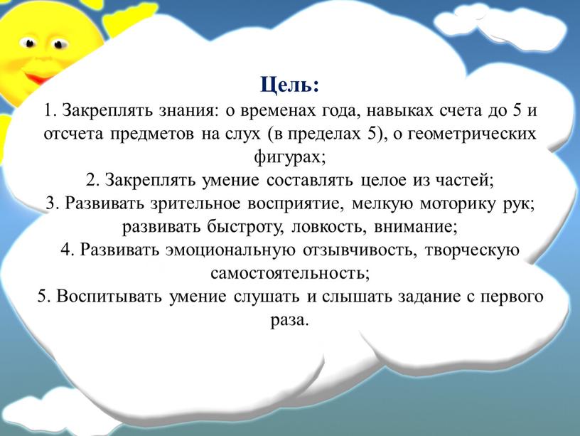 Цель: 1. Закреплять знания: о временах года, навыках счета до 5 и отсчета предметов на слух (в пределах 5), о геометрических фигурах; 2