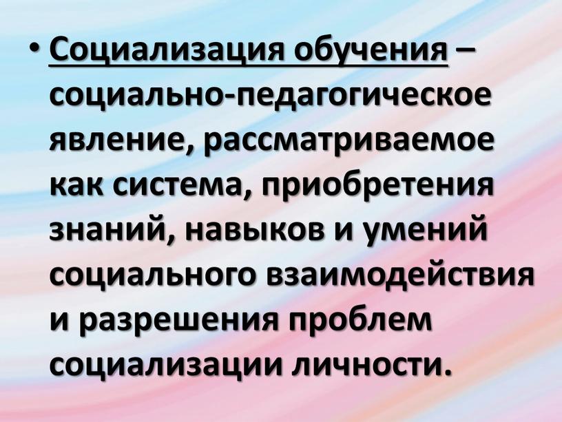 Социализация обучения – социально-педагогическое явление, рассматриваемое как система, приобретения знаний, навыков и умений социального взаимодействия и разрешения проблем социализации личности