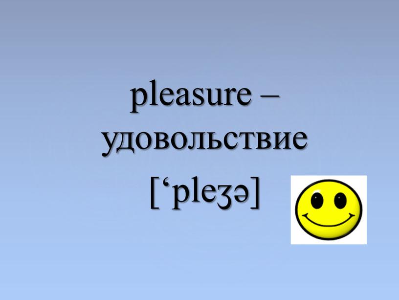 pleasure – удовольствие [‘pleӡǝ]