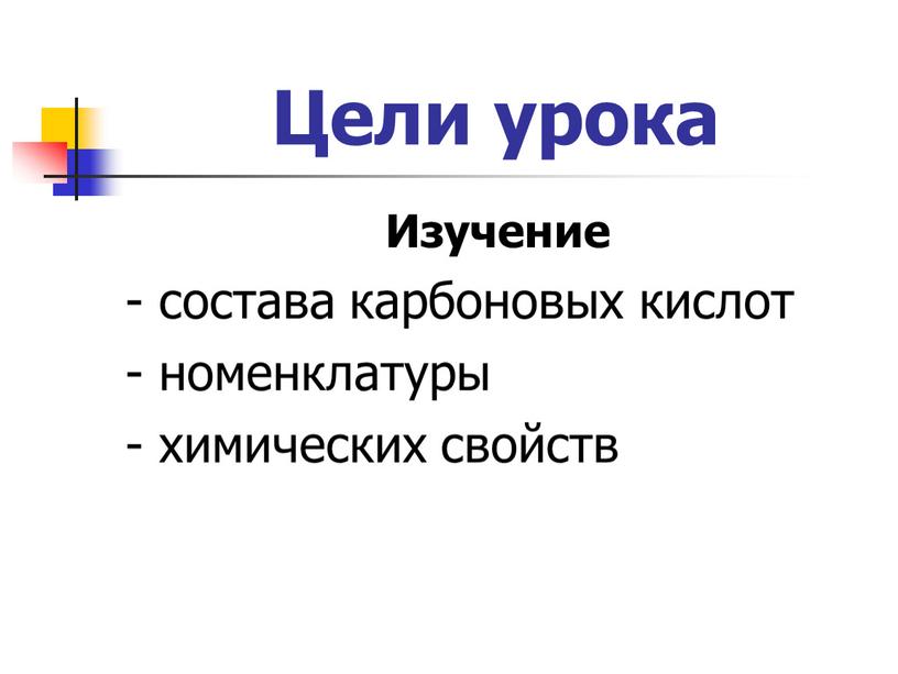 Цели урока Изучение - состава карбоновых кислот - номенклатуры - химических свойств