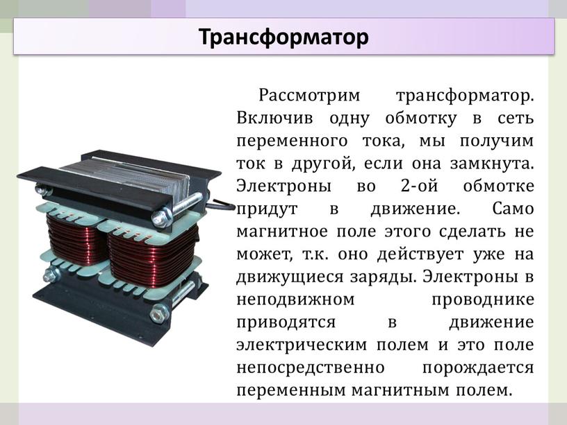 Рассмотрим трансформатор. Включив одну обмотку в сеть переменного тока, мы получим ток в другой, если она замкнута