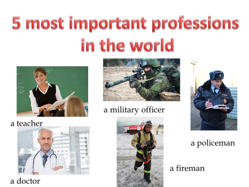 5 most important professions in the world a teacher a doctor a military officer a fireman a policeman