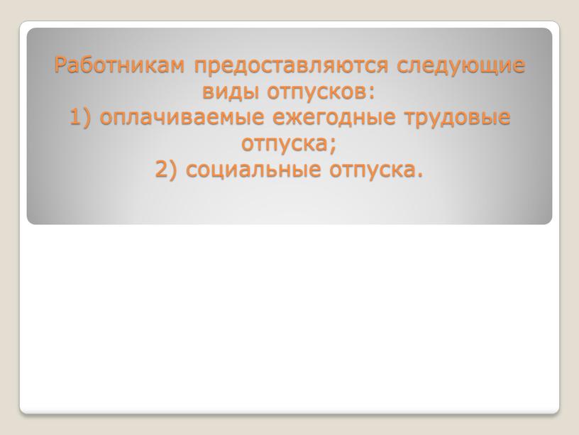 Работникам предоставляются следующие виды отпусков: 1) оплачиваемые ежегодные трудовые отпуска; 2) социальные отпуска