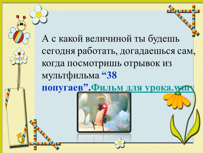 А с какой величиной ты будешь сегодня работать, догадаешься сам, когда посмотришь отрывок из мультфильма “38 попугаев”