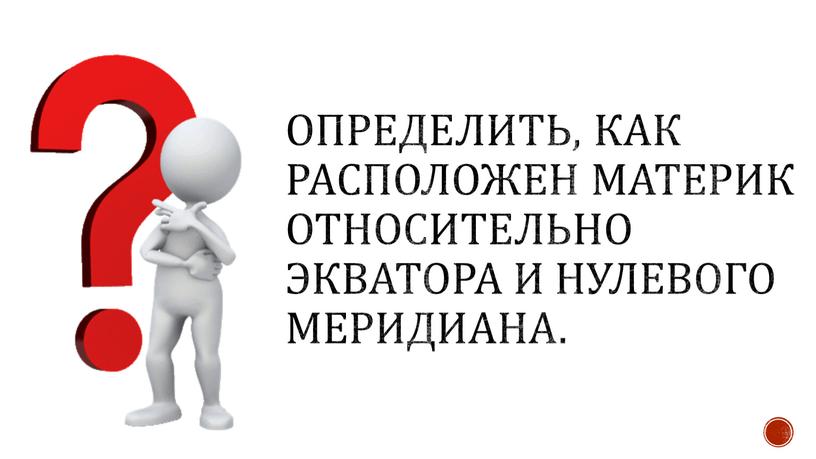 Определить, как расположен материк относительно экватора и нулевого меридиана