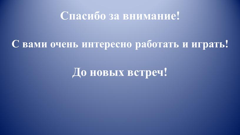 Спасибо за внимание! С вами очень интересно работать и играть!