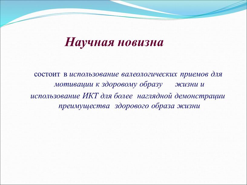 Научная новизна состоит в использование валеологических приемов для мотивации к здоровому образу жизни и использование