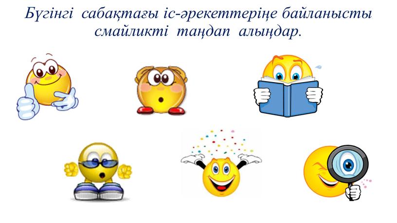 Бүгінгі сабақтағы іс-әрекеттеріңе байланысты смайликті таңдап алыңдар