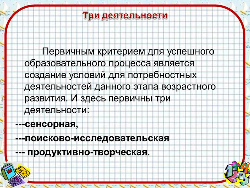 Три деятельности Первичным критерием для успешного образовательного процесса является создание условий для потребностных деятельностей данного этапа возрастного развития