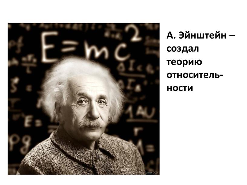 А. Эйнштейн – создал теорию относитель-ности