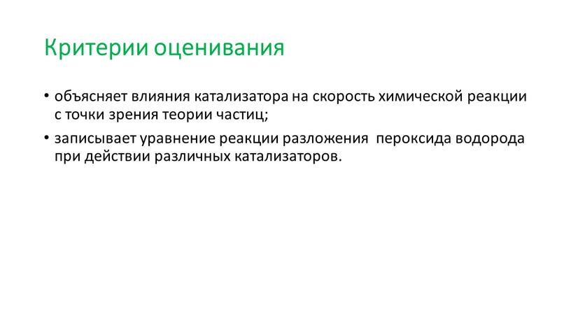 Критерии оценивания объясняет влияния катализатора на скорость химической реакции с точки зрения теории частиц; записывает уравнение реакции разложения пероксида водорода при действии различных катализаторов