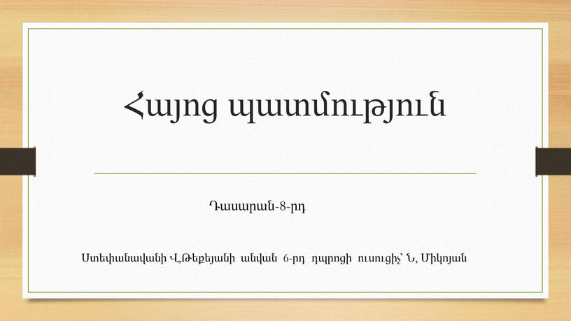 Հայոց պատմություն Ստեփանավանի Վ,Թեքեյանի անվան 6-րդ դպրոցի ուսուցիչ՝ Ն, Միկոյան Դասարան-8-րդ