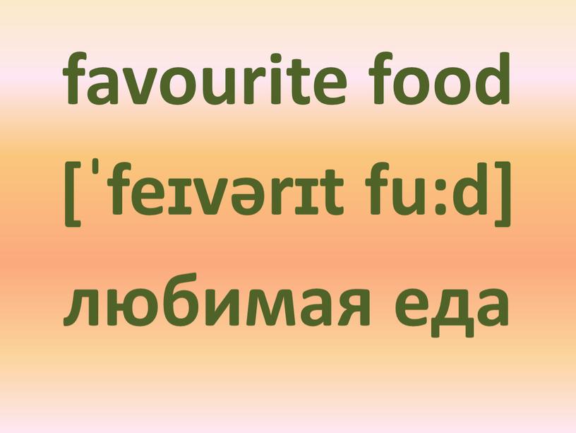 favourite food [ˈfeɪvərɪt fu:d] любимая еда