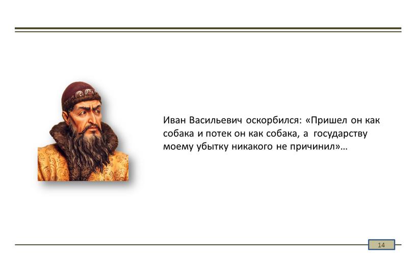 Иван Васильевич оскорбился: «Пришел он как собака и потек он как собака, а государству моему убытку никакого не причинил»…