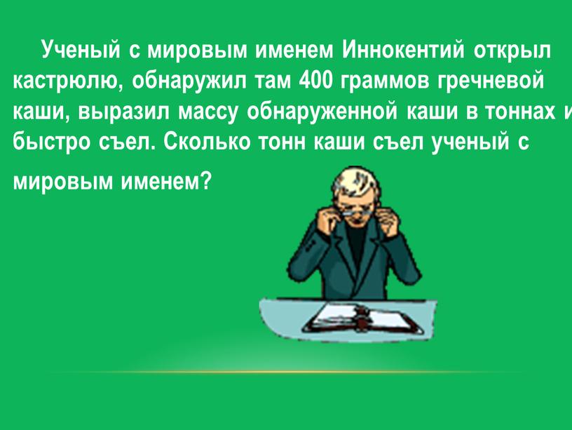 Ученый с мировым именем Иннокентий открыл кастрюлю, обнаружил там 400 граммов гречневой каши, выразил массу обнаруженной каши в тоннах и быстро съел