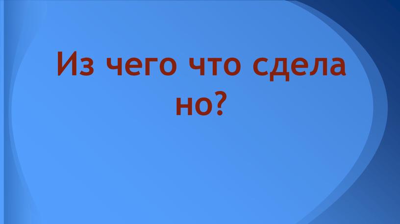 Из чего что сделано?