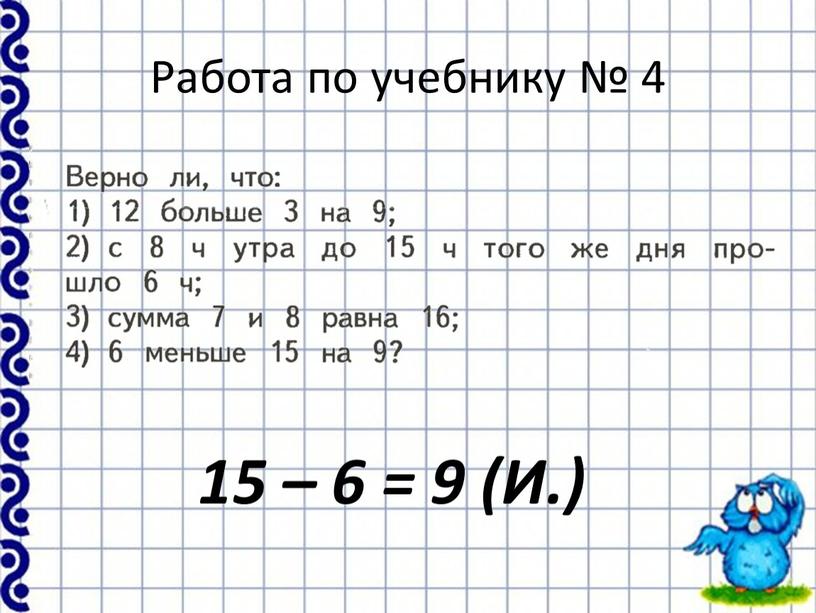 Работа по учебнику № 4 15 – 6 = 9 (И