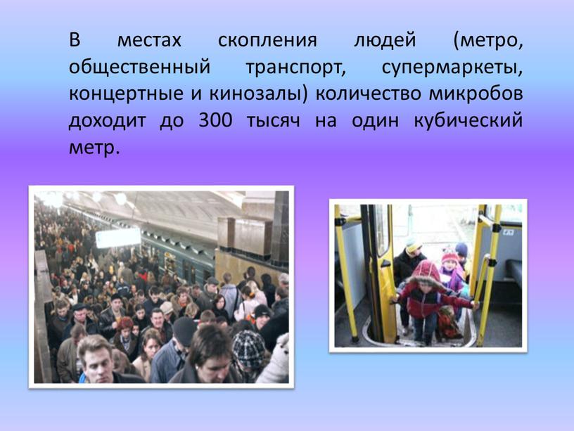 В местах скопления людей (метро, общественный транспорт, супермаркеты, концертные и кинозалы) количество микробов доходит до 300 тысяч на один кубический метр