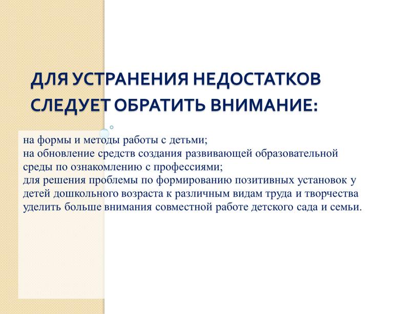 Для устранения недостатков следует обратить внимание: на формы и методы работы с детьми; на обновление средств создания развивающей образовательной среды по ознакомлению с профессиями; для…