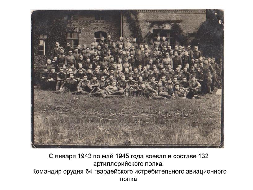 С января 1943 по май 1945 года воевал в составе 132 артиллерийского полка