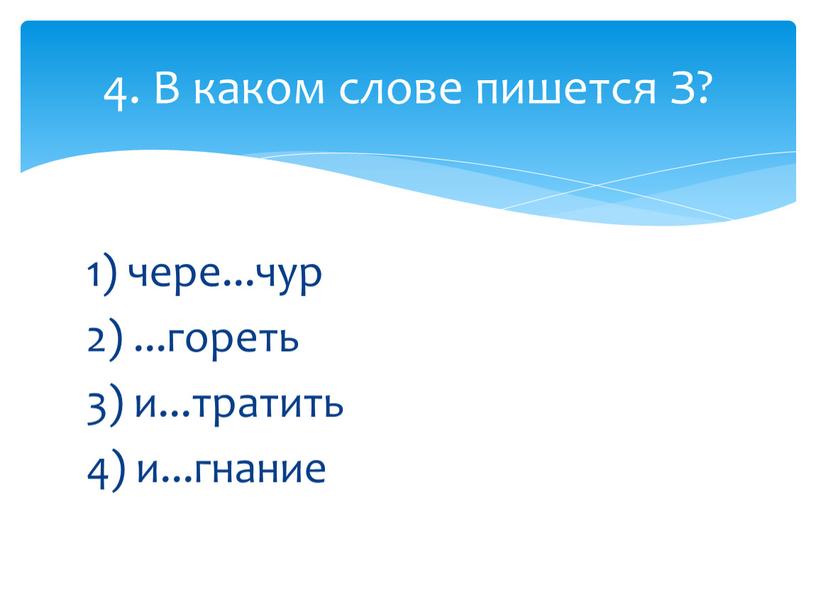 1) чере...чур 2) ...гореть 3) и...тратить 4) и...гнание 4. В каком слове пишется З?