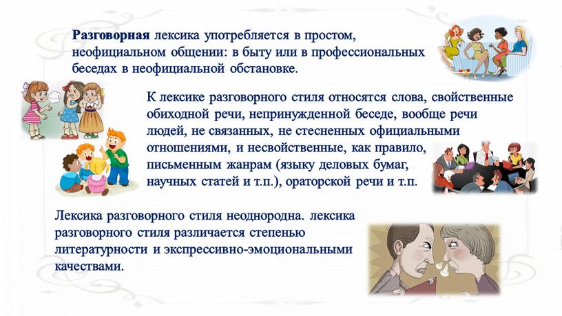 Разговорная лексика употребляется в простом, неофициальном общении: в быту или в профессиональных беседах в неофициальной обстановке