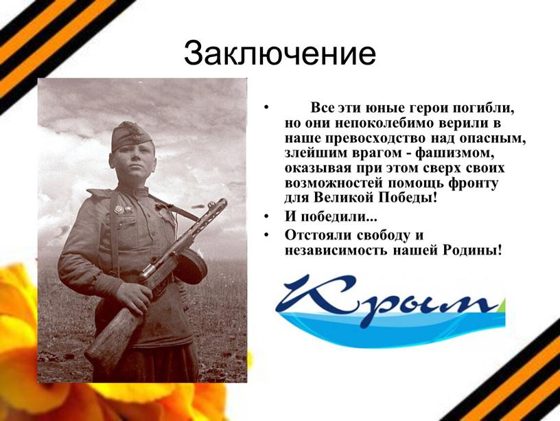 Заключение Все эти юные герои погибли, но они непоколебимо верили в наше превосходство над опасным, злейшим врагом - фашизмом, оказывая при этом сверх своих возможностей…