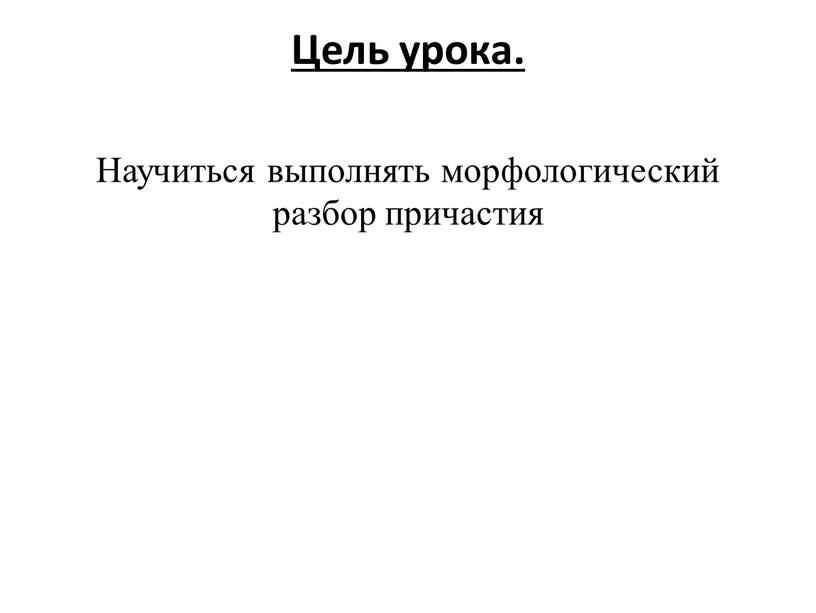 Цель урока. Научиться выполнять морфологический разбор причастия
