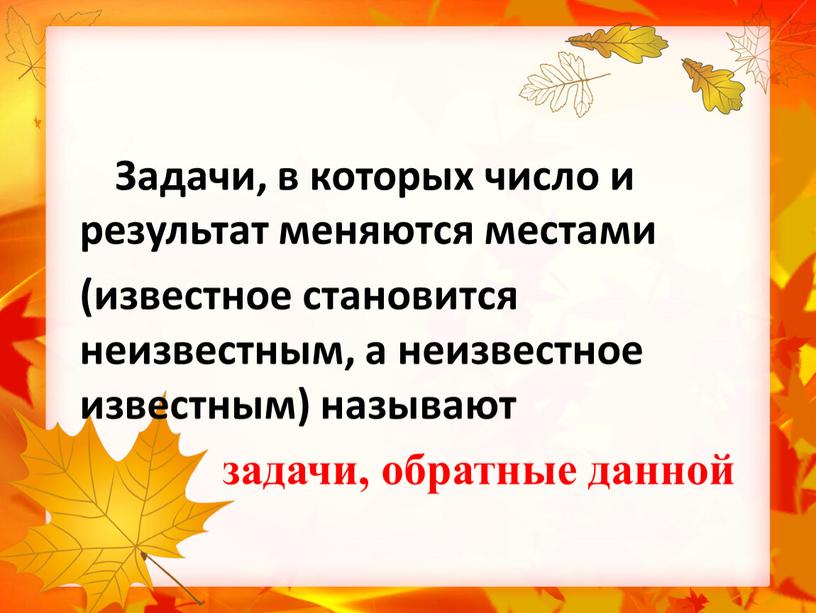 Задачи, в которых число и результат меняются местами (известное становится неизвестным, а неизвестное известным) называют задачи, обратные данной