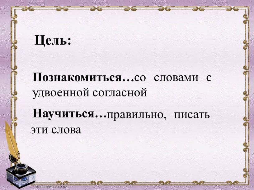 Познакомиться… Научиться… Цель: со словами с удвоенной согласной правильно, писать эти слова