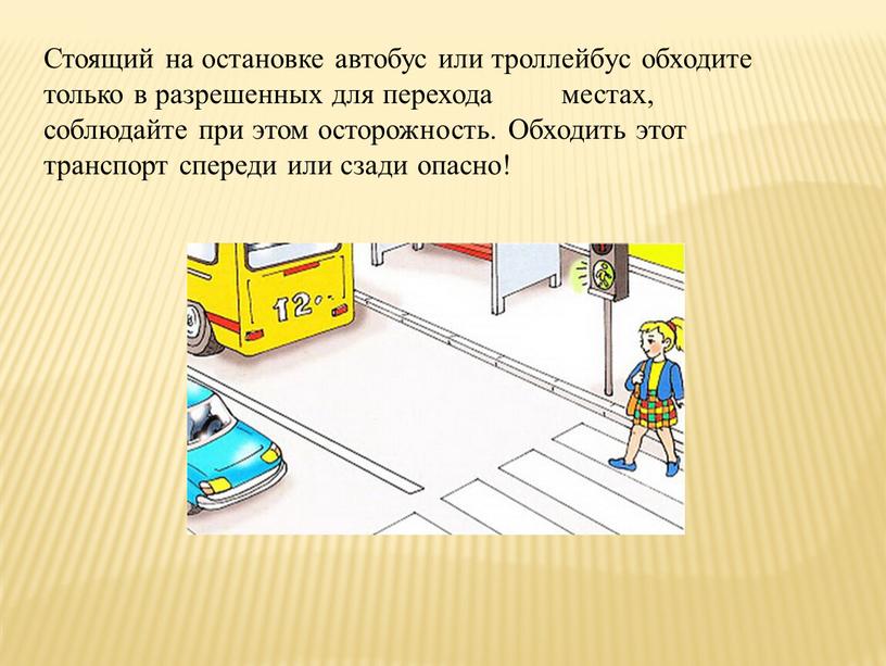 Стоящий на остановке автобус или троллейбус обходите только в разрешенных для перехода местах, соблюдайте при этом осторожность