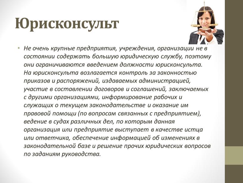 Юрисконсульт He очень крупные предприятия, учреждения, организации не в состоянии содержать большую юридическую службу, поэтому они ограничиваются введением должности юрисконсульта