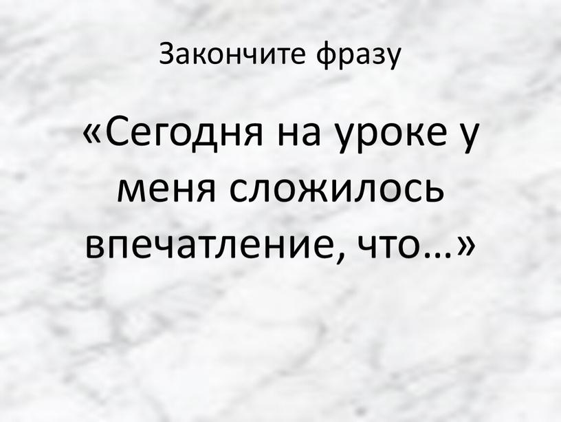 Закончите фразу «Сегодня на уроке у меня сложилось впечатление, что…»