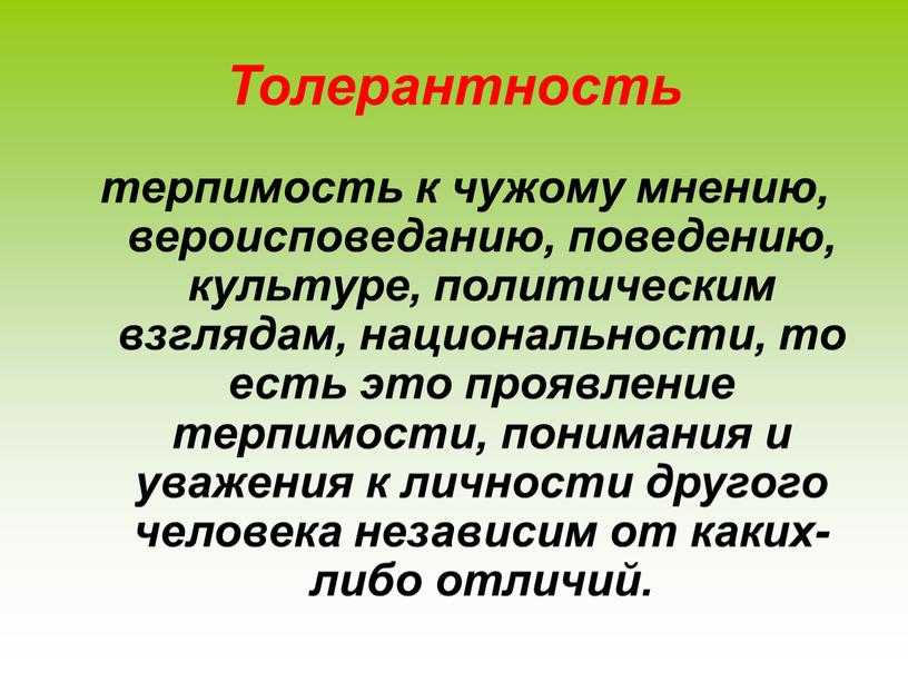 Толерантность терпимость к чужому мнению, вероисповеданию, поведению, культуре, политическим взглядам, национальности, то есть это проявление терпимости, понимания и уважения к личности другого человека независим от…